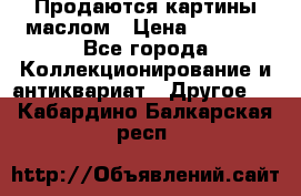 Продаются картины маслом › Цена ­ 8 340 - Все города Коллекционирование и антиквариат » Другое   . Кабардино-Балкарская респ.